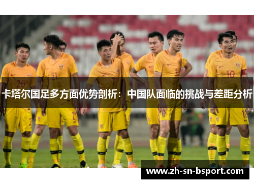 卡塔尔国足多方面优势剖析：中国队面临的挑战与差距分析