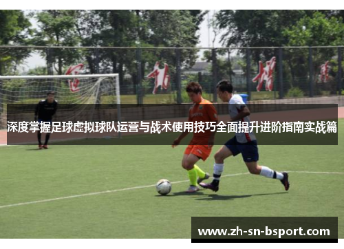 深度掌握足球虚拟球队运营与战术使用技巧全面提升进阶指南实战篇 深度掌握足球虚拟球队运营与战术使用技巧全面提升进阶指南实战篇