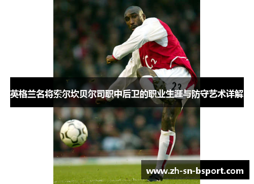 英格兰名将索尔坎贝尔司职中后卫的职业生涯与防守艺术详解