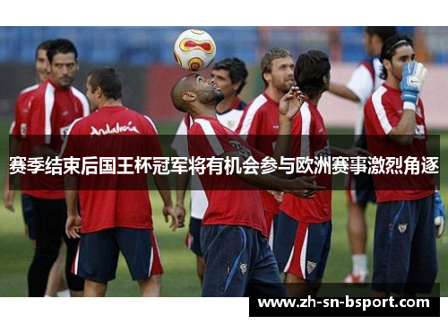 赛季结束后国王杯冠军将有机会参与欧洲赛事激烈角逐