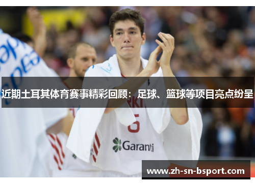 近期土耳其体育赛事精彩回顾：足球、篮球等项目亮点纷呈