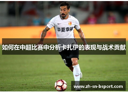 如何在中超比赛中分析卡扎伊的表现与战术贡献