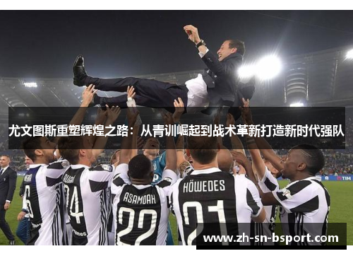尤文图斯重塑辉煌之路：从青训崛起到战术革新打造新时代强队