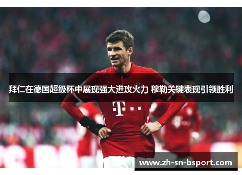 拜仁在德国超级杯中展现强大进攻火力 穆勒关键表现引领胜利