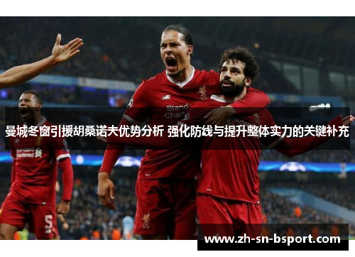 曼城冬窗引援胡桑诺夫优势分析 强化防线与提升整体实力的关键补充 曼城冬窗引援胡桑诺夫优势分析 强化防线与提升整体实力的关键补充