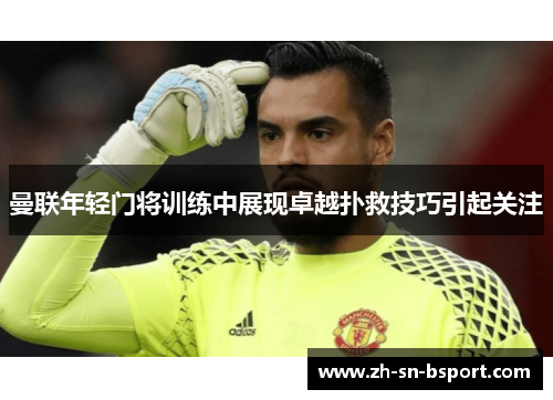 曼联年轻门将训练中展现卓越扑救技巧引起关注