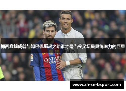 梅西巅峰成就与姆巴佩崛起之路谁才是当今足坛最具统治力的巨星