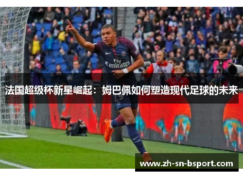 法国超级杯新星崛起：姆巴佩如何塑造现代足球的未来
