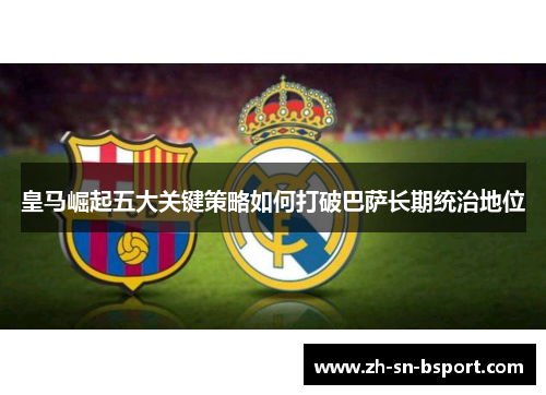皇马崛起五大关键策略如何打破巴萨长期统治地位