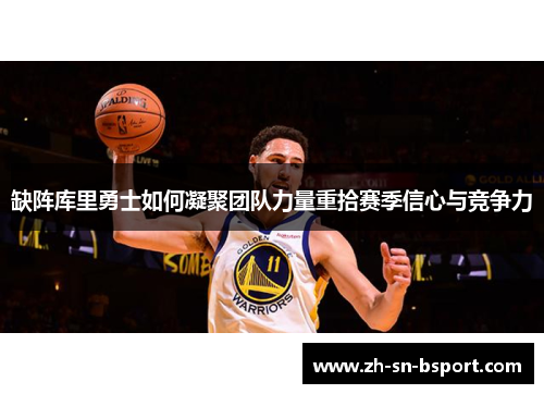 缺阵库里勇士如何凝聚团队力量重拾赛季信心与竞争力