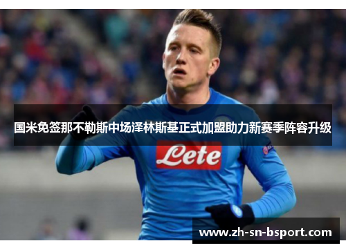 国米免签那不勒斯中场泽林斯基正式加盟助力新赛季阵容升级 国米免签那不勒斯中场泽林斯基正式加盟助力新赛季阵容升级