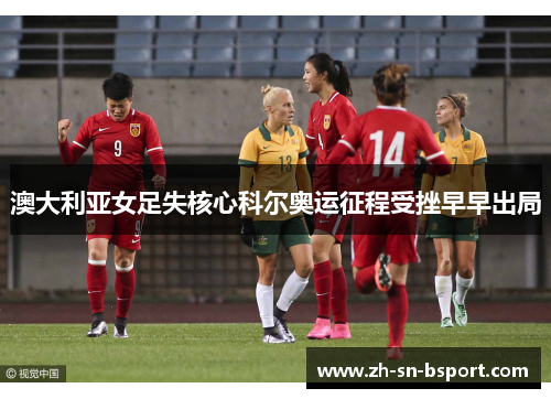 澳大利亚女足失核心科尔奥运征程受挫早早出局